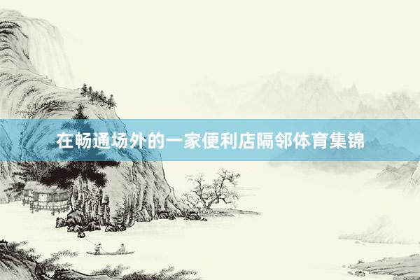 在畅通场外的一家便利店隔邻体育集锦