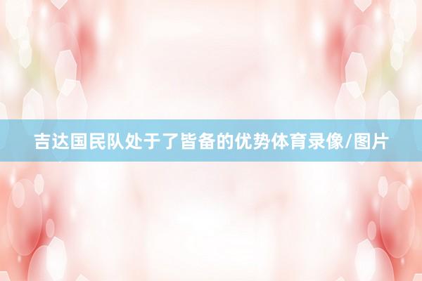 吉达国民队处于了皆备的优势体育录像/图片
