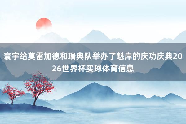寰宇给莫雷加德和瑞典队举办了魁岸的庆功庆典2026世界杯买球体育信息