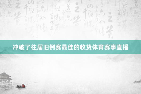 冲破了往届旧例赛最佳的收货体育赛事直播