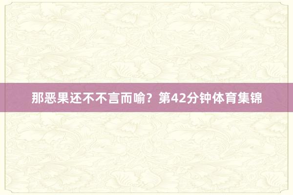 那恶果还不不言而喻?第42分钟体育集锦