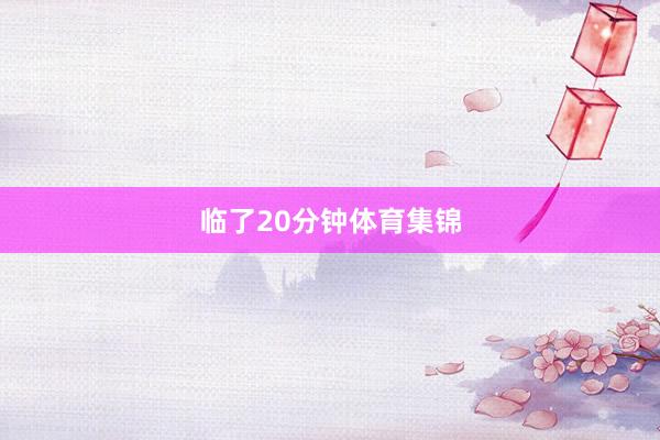 临了20分钟体育集锦
