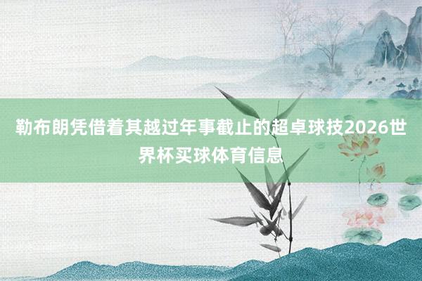 勒布朗凭借着其越过年事截止的超卓球技2026世界杯买球体育信息
