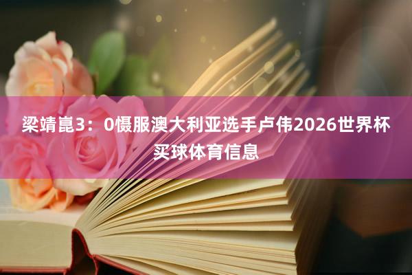 梁靖崑3：0慑服澳大利亚选手卢伟2026世界杯买球体育信息