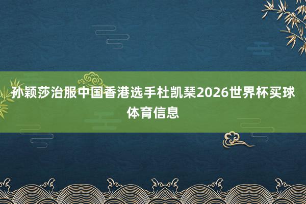 孙颖莎治服中国香港选手杜凯琹2026世界杯买球体育信息