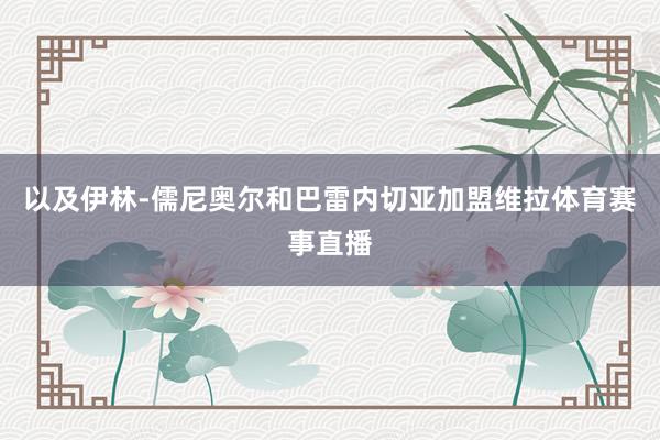 以及伊林-儒尼奥尔和巴雷内切亚加盟维拉体育赛事直播