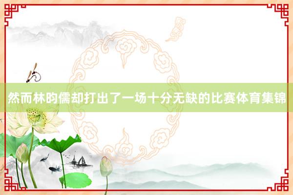 然而林昀儒却打出了一场十分无缺的比赛体育集锦
