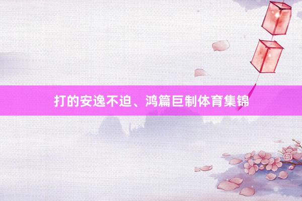 打的安逸不迫、鸿篇巨制体育集锦