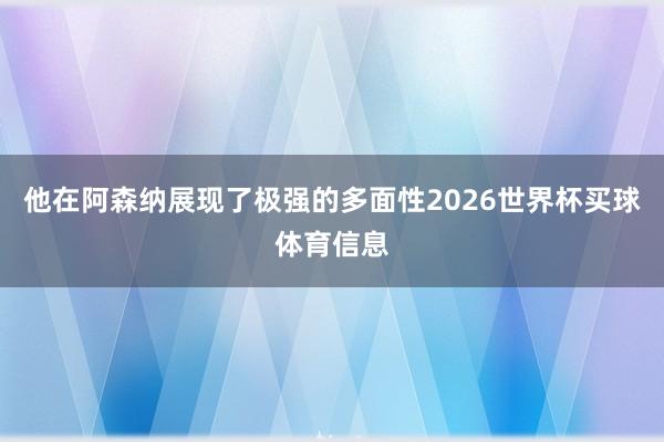 他在阿森纳展现了极强的多面性2026世界杯买球体育信息