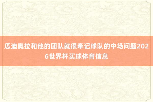 瓜迪奥拉和他的团队就很牵记球队的中场问题2026世界杯买球体育信息