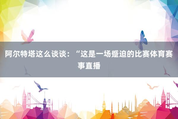 阿尔特塔这么谈谈：“这是一场蹙迫的比赛体育赛事直播