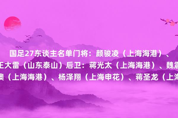 国足27东谈主名单门将：颜骏凌（上海海港）、刘殿座（成皆蓉城）、王大雷（山东泰山）后卫：蒋光太（上海海港）、魏震（上海海港）、王振澳（上海海港）、杨泽翔（上海申花）、蒋圣龙（上海申花）、韩鹏飞（成皆蓉城）、胡荷韬（成皆蓉城）、李磊（北京国安）、高准翼（山东泰山）中场：徐皓阳（上海申花）、汪海健（上海申花）、曹永竞（北京国安）、塞尔吉尼奥（北京国安）、谢文能（山东泰山）、李源一（山东泰山）、程进（浙江）、王上源（河南）时尚：刘诚宇（上海申花）、韦世豪（成皆蓉城）、王子铭（北京国安）、张玉宁（北京国安）、林良铭（北京国安）、王钰栋（浙江）、拜合拉木（深圳新鹏城）    体育录像/图片