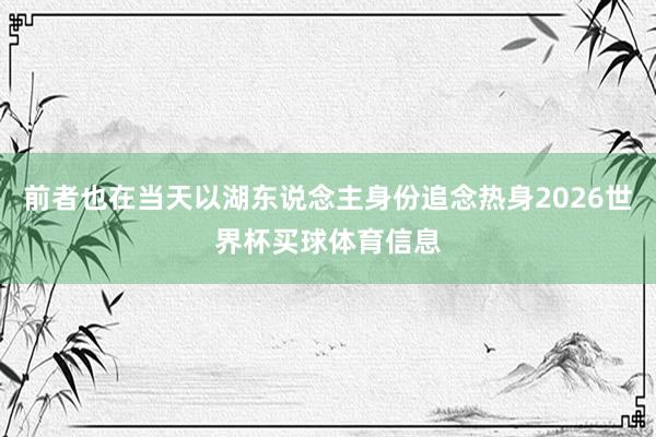 前者也在当天以湖东说念主身份追念热身2026世界杯买球体育信息