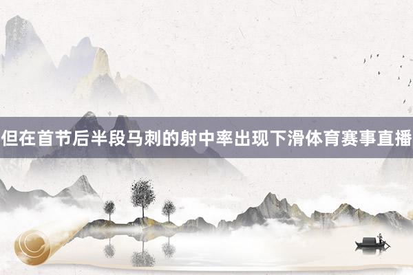但在首节后半段马刺的射中率出现下滑体育赛事直播
