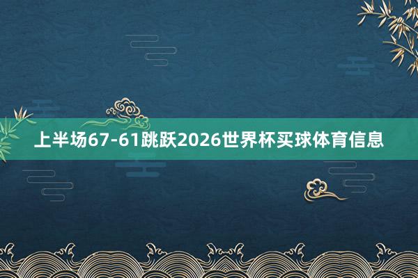 上半场67-61跳跃2026世界杯买球体育信息