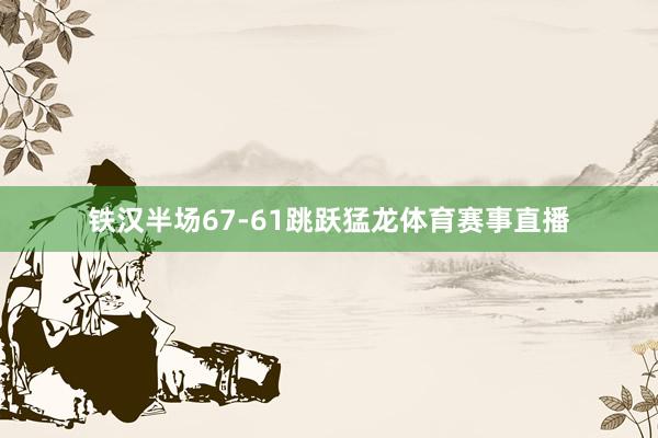 铁汉半场67-61跳跃猛龙体育赛事直播