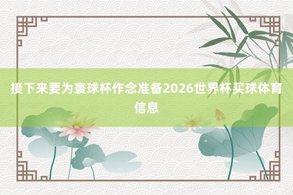 接下来要为寰球杯作念准备2026世界杯买球体育信息