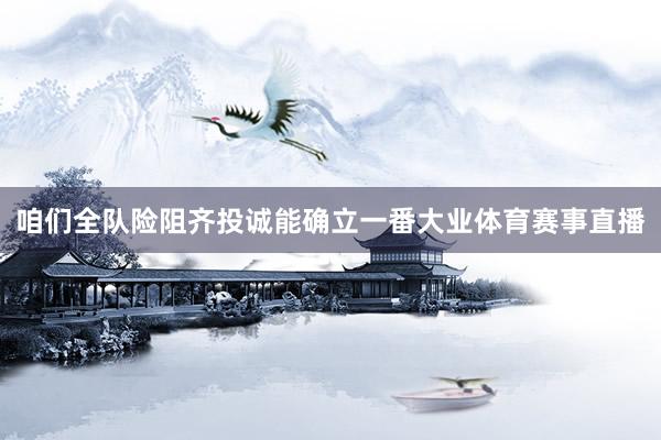 咱们全队险阻齐投诚能确立一番大业体育赛事直播