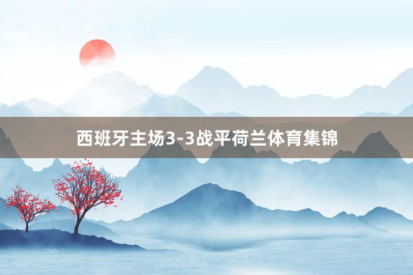 西班牙主场3-3战平荷兰体育集锦