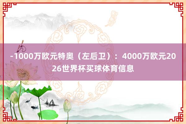 -1000万欧元特奥（左后卫）：4000万欧元2026世界杯买球体育信息