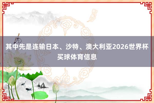 其中先是连输日本、沙特、澳大利亚2026世界杯买球体育信息