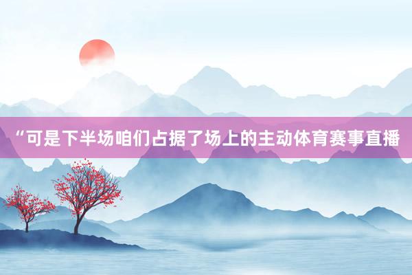 “可是下半场咱们占据了场上的主动体育赛事直播