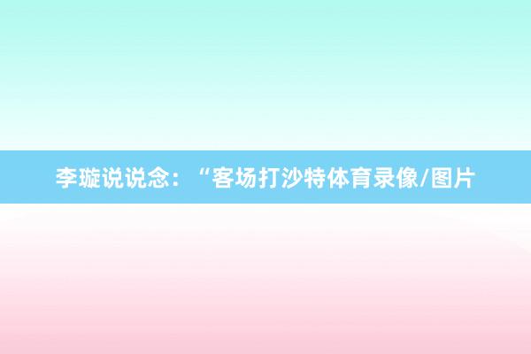 李璇说说念：“客场打沙特体育录像/图片