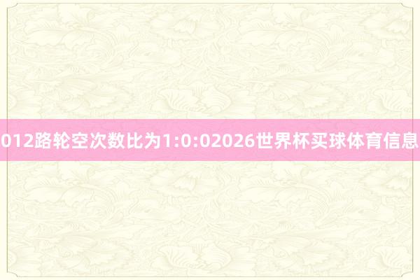 012路轮空次数比为1:0:02026世界杯买球体育信息