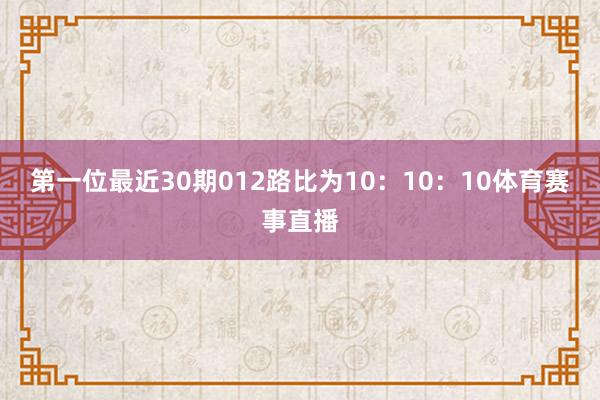 第一位最近30期012路比为10：10：10体育赛事直播