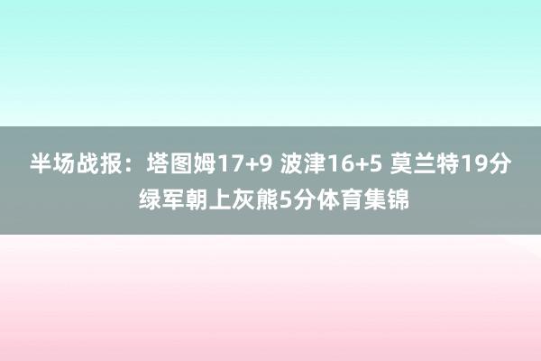 半场战报:塔图姆17+9 波津16+5 莫兰特19分 绿军朝上灰熊5分体育集锦