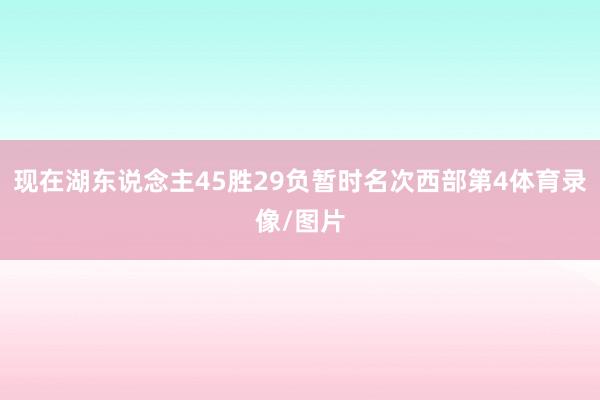 现在湖东说念主45胜29负暂时名次西部第4体育录像/图片