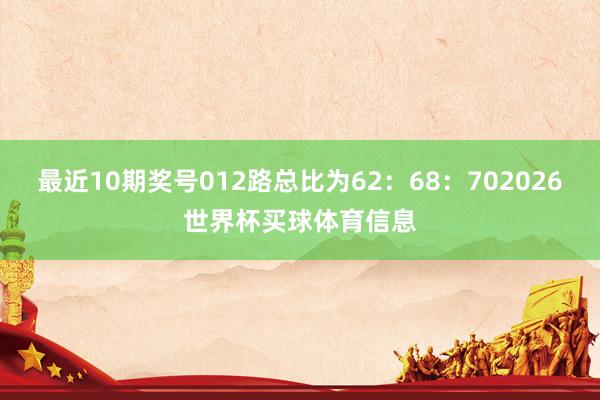 最近10期奖号012路总比为62：68：702026世界杯买球体育信息