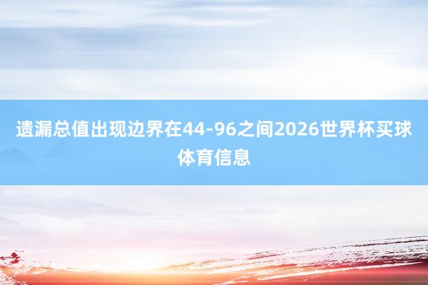 遗漏总值出现边界在44-96之间2026世界杯买球体育信息
