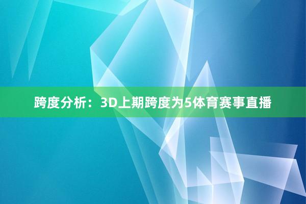 跨度分析:3D上期跨度为5体育赛事直播