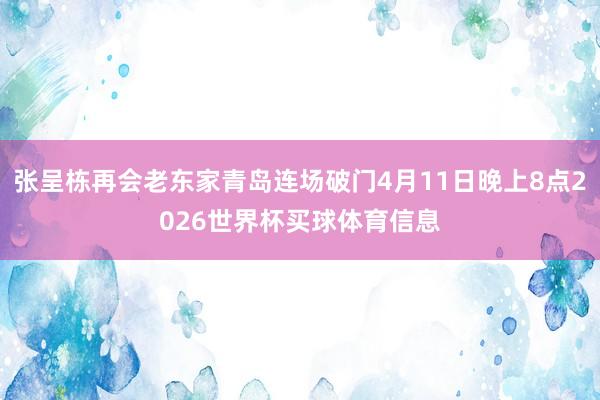 张呈栋再会老东家青岛连场破门4月11日晚上8点2026世界杯买球体育信息