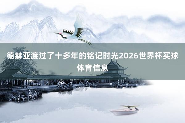 德赫亚渡过了十多年的铭记时光2026世界杯买球体育信息