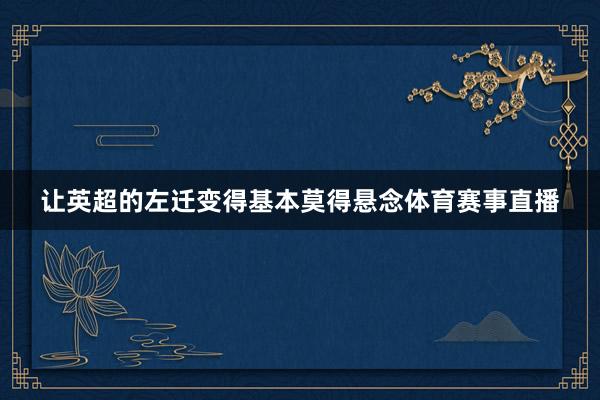 让英超的左迁变得基本莫得悬念体育赛事直播