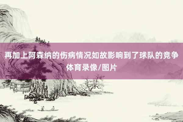 再加上阿森纳的伤病情况如故影响到了球队的竞争体育录像/图片
