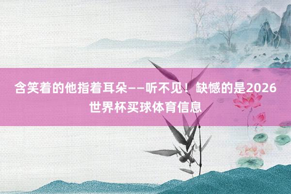 含笑着的他指着耳朵——听不见！缺憾的是2026世界杯买球体育信息