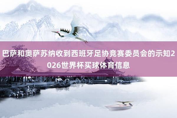 巴萨和奥萨苏纳收到西班牙足协竞赛委员会的示知2026世界杯买球体育信息