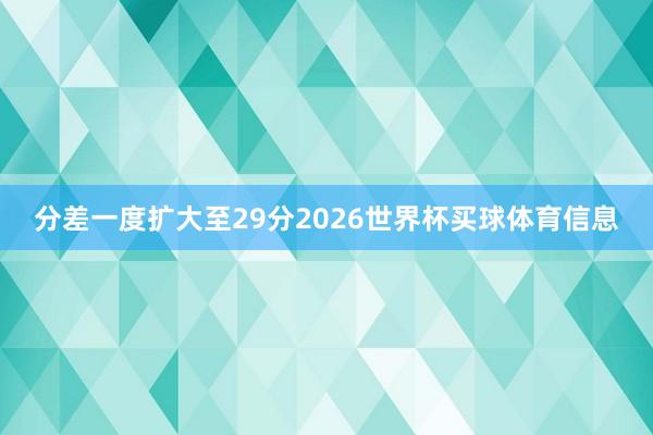 分差一度扩大至29分2026世界杯买球体育信息