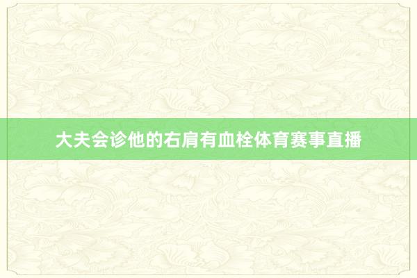 大夫会诊他的右肩有血栓体育赛事直播