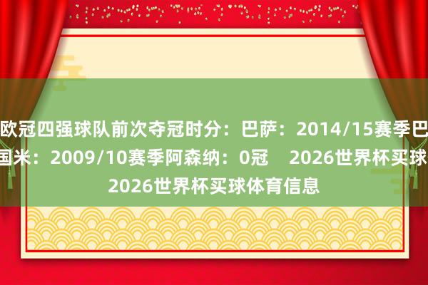 欧冠四强球队前次夺冠时分：巴萨：2014/15赛季巴黎：0冠国米：2009/10赛季阿森纳：0冠    2026世界杯买球体育信息