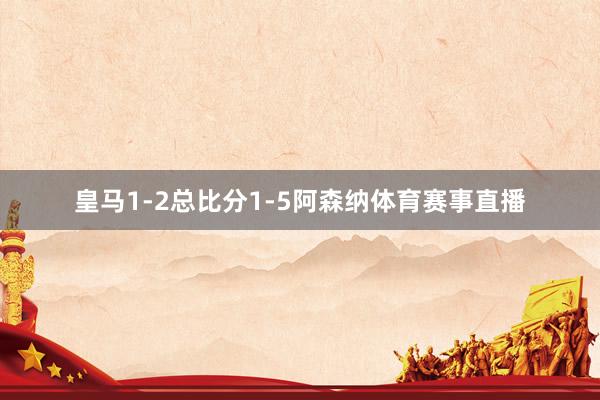 皇马1-2总比分1-5阿森纳体育赛事直播