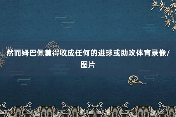 然而姆巴佩莫得收成任何的进球或助攻体育录像/图片