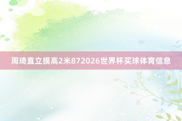 周琦直立摸高2米872026世界杯买球体育信息