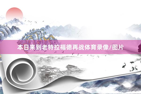 本日来到老特拉福德再战体育录像/图片