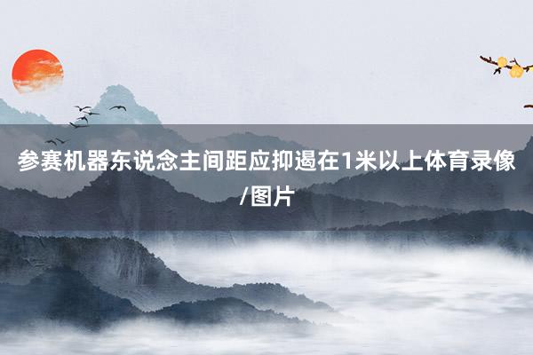 参赛机器东说念主间距应抑遏在1米以上体育录像/图片
