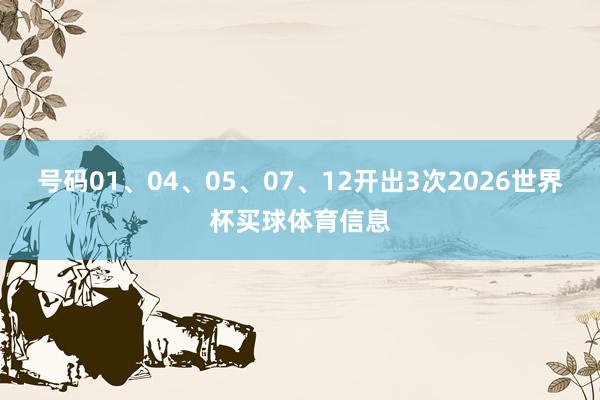 号码01、04、05、07、12开出3次2026世界杯买球体育信息