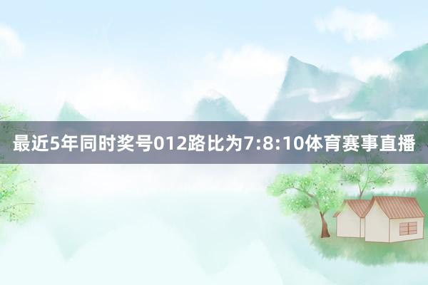 最近5年同时奖号012路比为7:8:10体育赛事直播